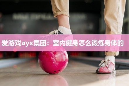 爱游戏ayx集团：室内健身怎么锻炼身体的