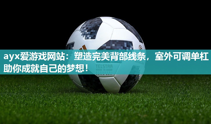 ayx爱游戏网站：塑造完美背部线条，室外可调单杠助你成就自己的梦想！