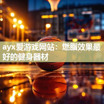 ayx爱游戏网站：燃脂效果最好的健身器材