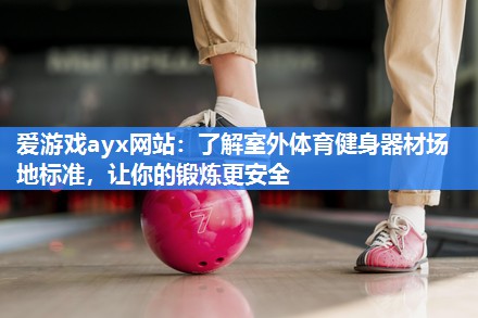 爱游戏ayx网站：了解室外体育健身器材场地标准，让你的锻炼更安全