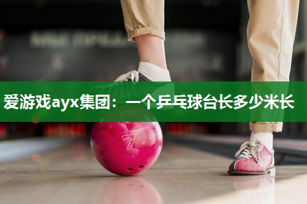 爱游戏ayx集团：一个乒乓球台长多少米长