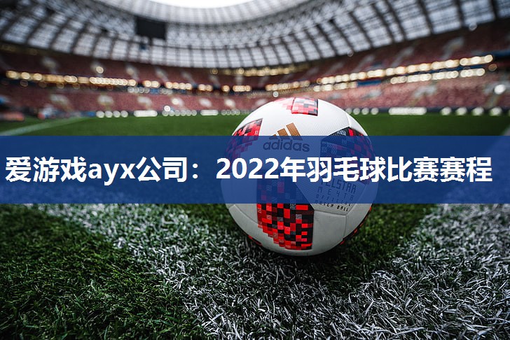 爱游戏ayx公司：2022年羽毛球比赛赛程