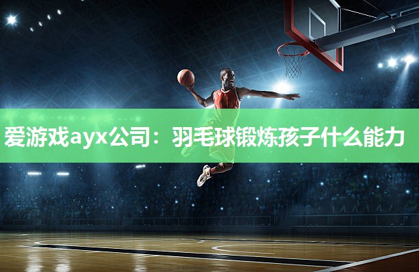 爱游戏ayx公司：羽毛球锻炼孩子什么能力