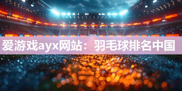 爱游戏ayx网站：羽毛球排名中国