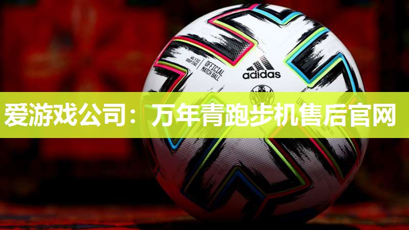 爱游戏公司：万年青跑步机售后官网