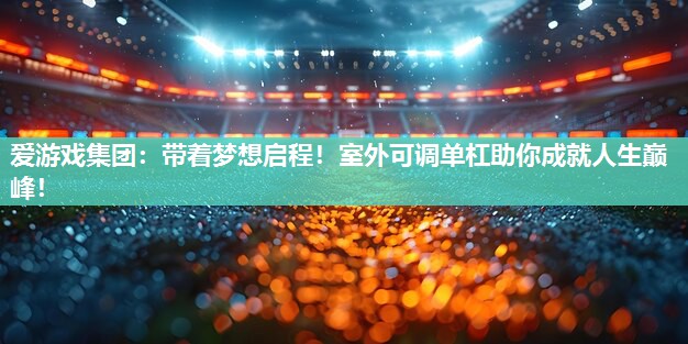 爱游戏集团：带着梦想启程！室外可调单杠助你成就人生巅峰！