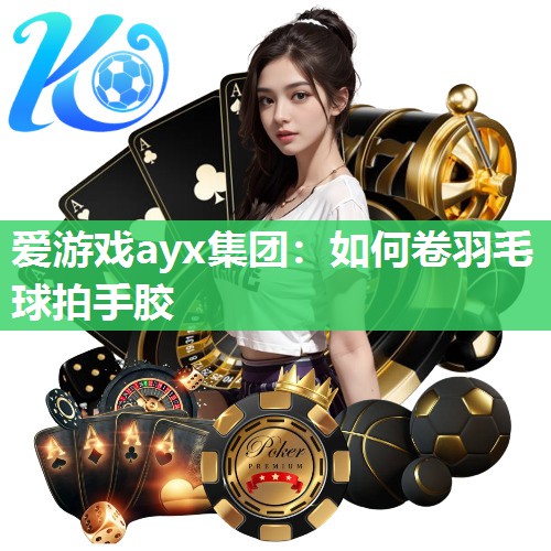 爱游戏ayx集团：如何卷羽毛球拍手胶