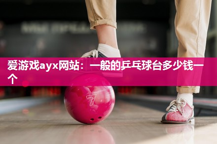 爱游戏ayx网站：一般的乒乓球台多少钱一个