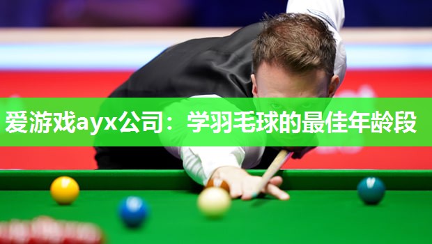 爱游戏ayx公司：学羽毛球的最佳年龄段
