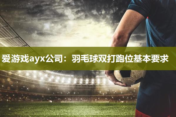 爱游戏ayx公司：羽毛球双打跑位基本要求