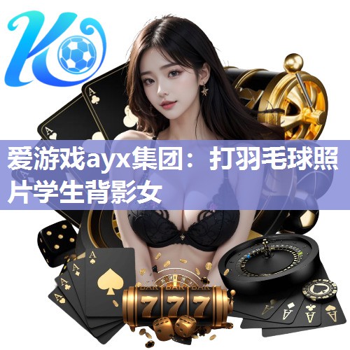 爱游戏ayx集团：打羽毛球照片学生背影女