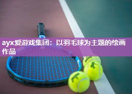 ayx爱游戏集团：以羽毛球为主题的绘画作品