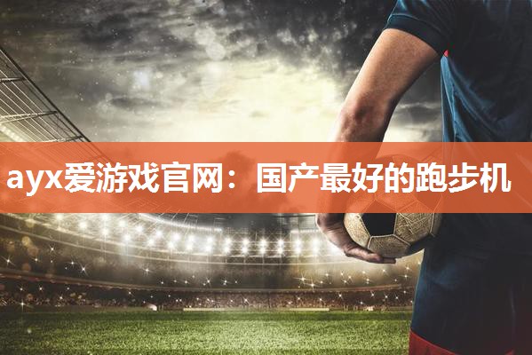 ayx爱游戏官网：国产最好的跑步机
