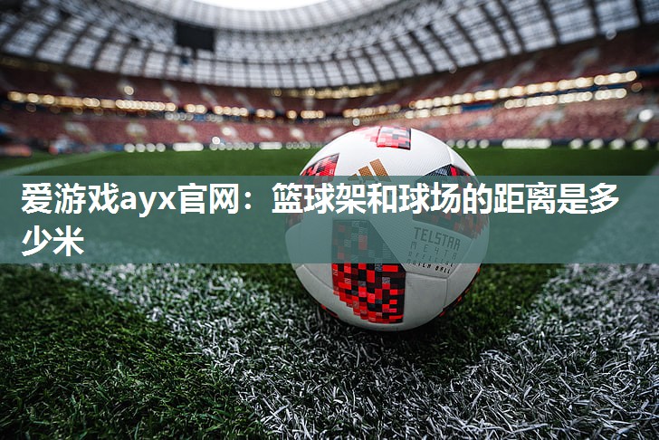 爱游戏ayx官网：篮球架和球场的距离是多少米