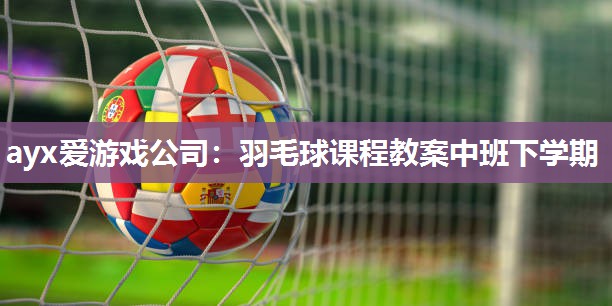 ayx爱游戏公司：羽毛球课程教案中班下学期