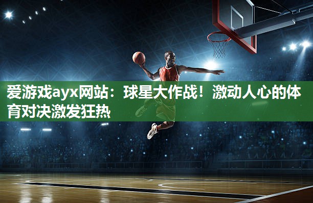 爱游戏ayx网站：球星大作战！激动人心的体育对决激发狂热
