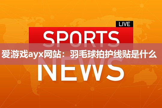 爱游戏ayx网站：羽毛球拍护线贴是什么