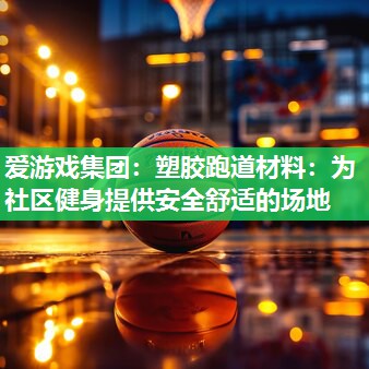 塑胶跑道材料：为社区健身提供安全舒适的场地