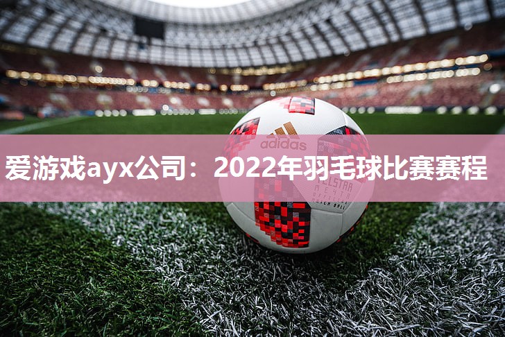 2022年羽毛球比赛赛程