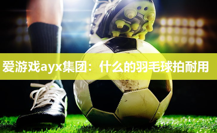 什么的羽毛球拍耐用