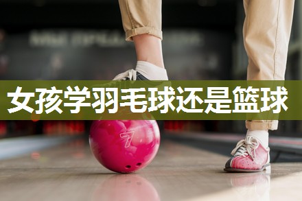 女孩学羽毛球还是篮球